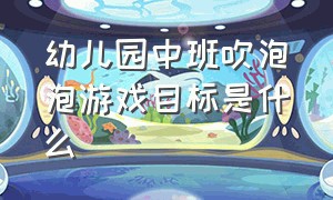 幼儿园中班吹泡泡游戏目标是什么