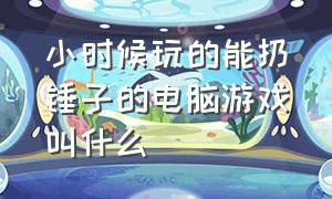 小时候玩的能扔锤子的电脑游戏叫什么