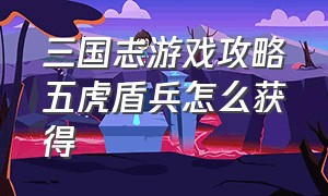 三国志游戏攻略五虎盾兵怎么获得