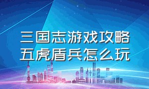 三国志游戏攻略五虎盾兵怎么玩