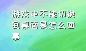 游戏中不能切换到桌面是怎么回事