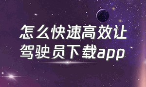 怎么快速高效让驾驶员下载app