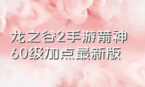 龙之谷2手游箭神60级加点最新版