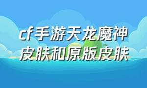 cf手游天龙魔神皮肤和原版皮肤