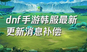 dnf手游韩服最新更新消息补偿