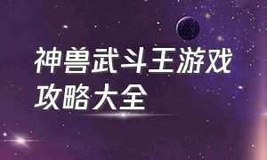 神兽武斗王游戏攻略大全