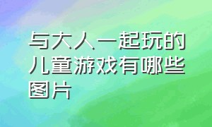 与大人一起玩的儿童游戏有哪些图片