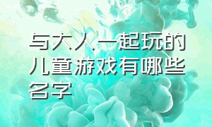 与大人一起玩的儿童游戏有哪些名字