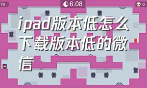 ipad版本低怎么下载版本低的微信