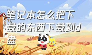 笔记本怎么把下载的东西下载到d盘