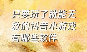 只要玩了就能无敌的抖音小游戏有哪些软件