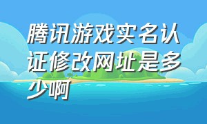 腾讯游戏实名认证修改网址是多少啊