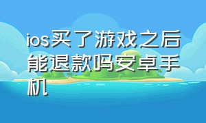 ios买了游戏之后能退款吗安卓手机