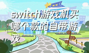 switch游戏机买哪个款的自带游戏