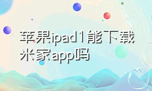 苹果ipad1能下载米家app吗