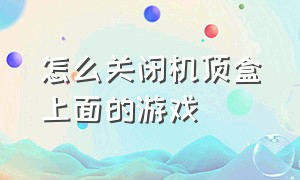 怎么关闭机顶盒上面的游戏