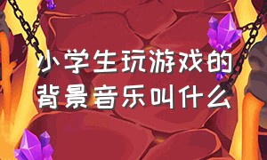 小学生玩游戏的背景音乐叫什么