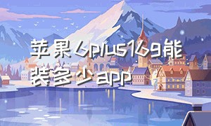 苹果6plus16g能装多少app