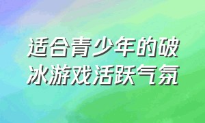 适合青少年的破冰游戏活跃气氛