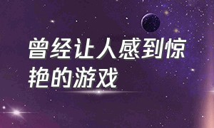 曾经让人感到惊艳的游戏