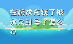 在游戏充钱了被永久封号了怎么办