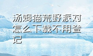 汤姆猫荒野派对怎么下载不用登记