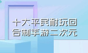 十大平民耐玩回合制手游二次元