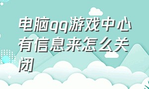 电脑qq游戏中心有信息来怎么关闭