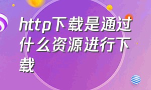 http下载是通过什么资源进行下载