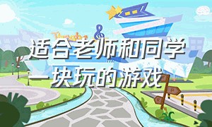 适合老师和同学一块玩的游戏