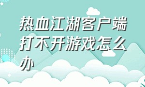 热血江湖客户端打不开游戏怎么办