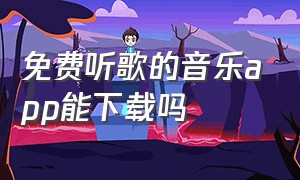 免费听歌的音乐app能下载吗