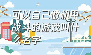 可以自己做机甲战斗的游戏叫什么名字