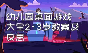 幼儿园桌面游戏大全2-3岁教案及反思