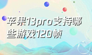 苹果13pro支持哪些游戏120帧