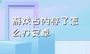 游戏占内存了怎么办安卓