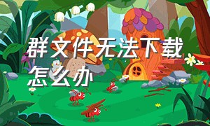 群文件无法下载怎么办