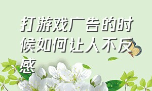 打游戏广告的时候如何让人不反感