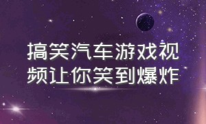 搞笑汽车游戏视频让你笑到爆炸