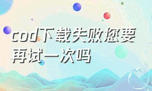 cod下载失败您要再试一次吗