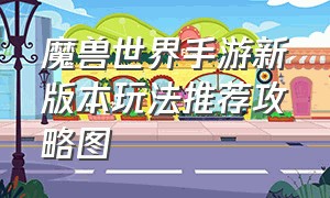 魔兽世界手游新版本玩法推荐攻略图