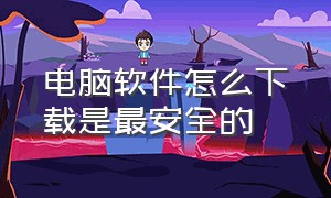 电脑软件怎么下载是最安全的