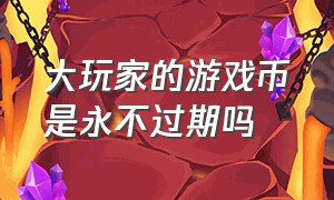 大玩家的游戏币是永不过期吗