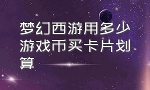 梦幻西游用多少游戏币买卡片划算