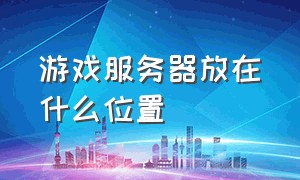 游戏服务器放在什么位置