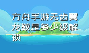 方舟手游无齿翼龙鞍是多少级解锁