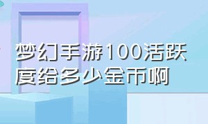 梦幻手游100活跃度给多少金币啊