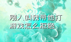 别人叫我带他打游戏怎么拒绝