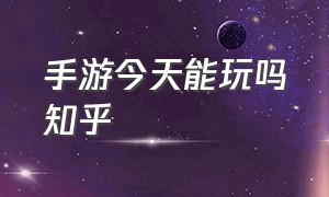 手游今天能玩吗知乎