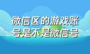 微信区的游戏账号是不是微信号